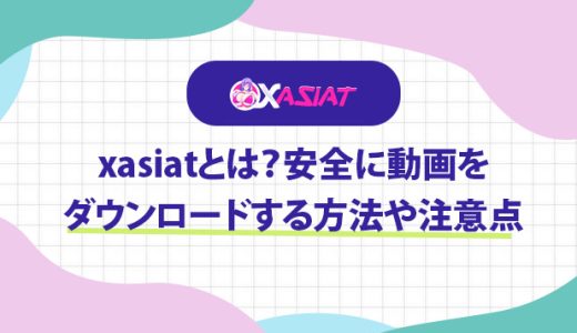 xasiatとは？安全に動画をダウンロードする方法や注意点